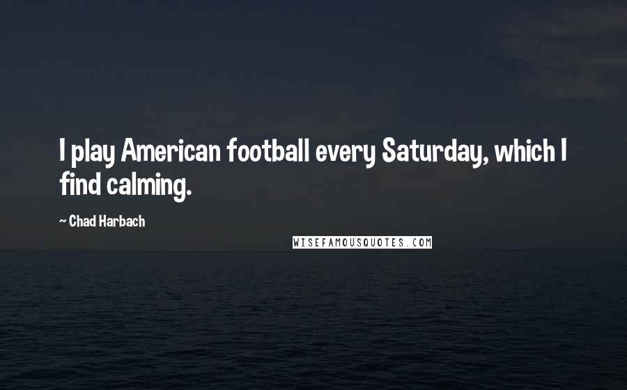 Chad Harbach Quotes: I play American football every Saturday, which I find calming.