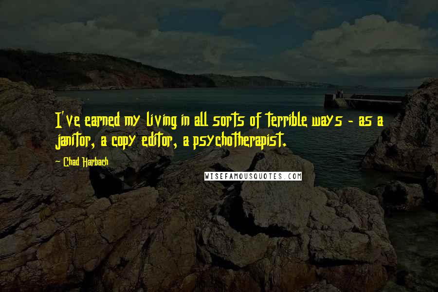 Chad Harbach Quotes: I've earned my living in all sorts of terrible ways - as a janitor, a copy editor, a psychotherapist.
