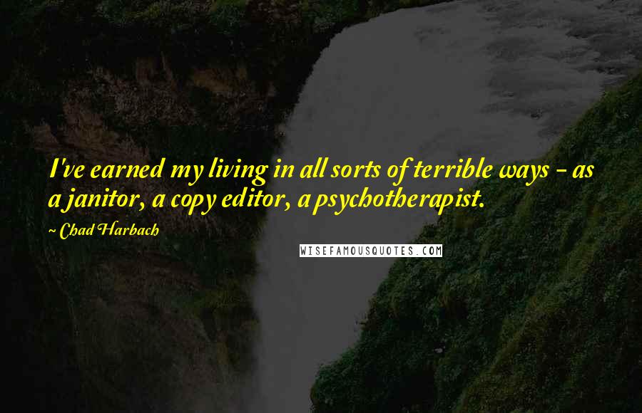 Chad Harbach Quotes: I've earned my living in all sorts of terrible ways - as a janitor, a copy editor, a psychotherapist.