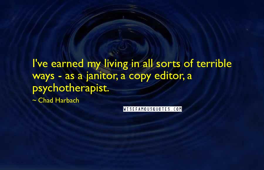 Chad Harbach Quotes: I've earned my living in all sorts of terrible ways - as a janitor, a copy editor, a psychotherapist.