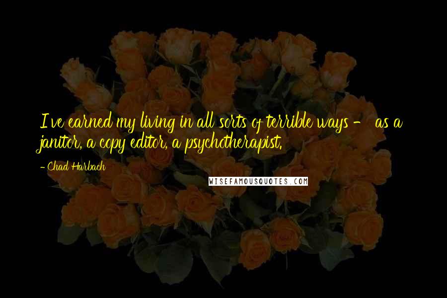 Chad Harbach Quotes: I've earned my living in all sorts of terrible ways - as a janitor, a copy editor, a psychotherapist.