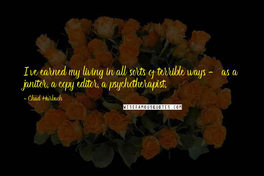 Chad Harbach Quotes: I've earned my living in all sorts of terrible ways - as a janitor, a copy editor, a psychotherapist.