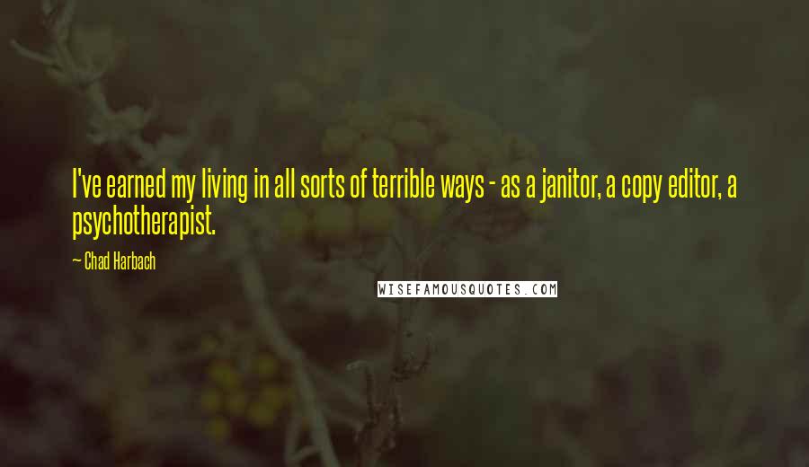 Chad Harbach Quotes: I've earned my living in all sorts of terrible ways - as a janitor, a copy editor, a psychotherapist.