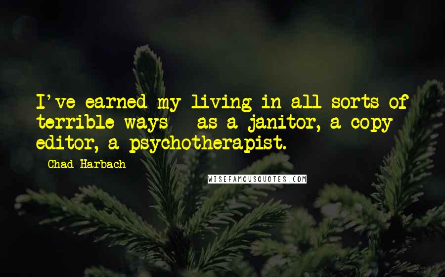 Chad Harbach Quotes: I've earned my living in all sorts of terrible ways - as a janitor, a copy editor, a psychotherapist.