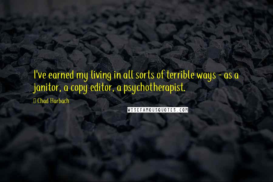 Chad Harbach Quotes: I've earned my living in all sorts of terrible ways - as a janitor, a copy editor, a psychotherapist.