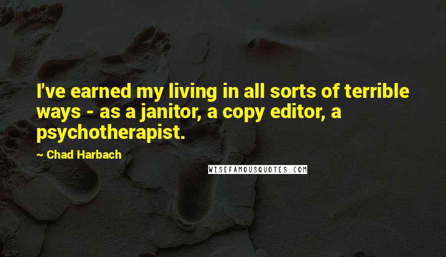 Chad Harbach Quotes: I've earned my living in all sorts of terrible ways - as a janitor, a copy editor, a psychotherapist.