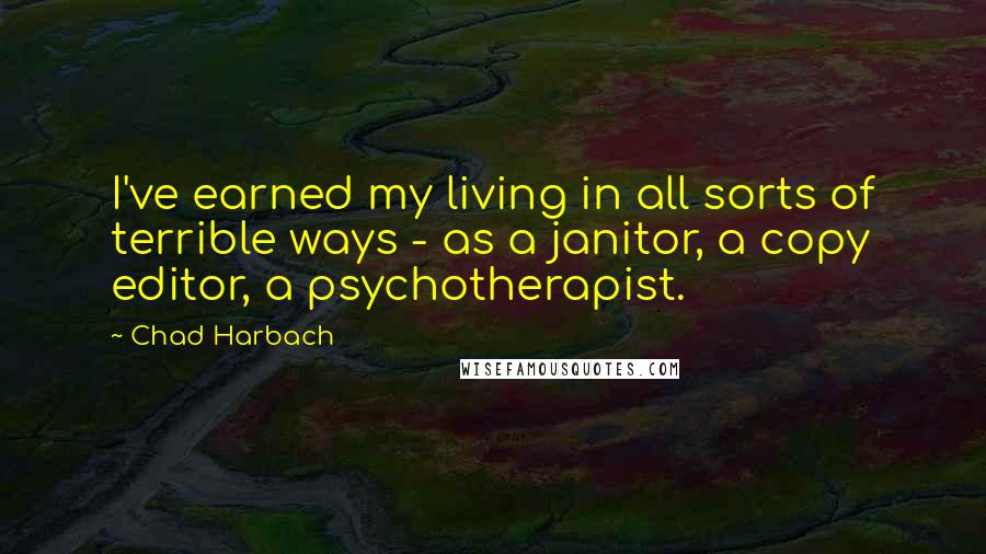 Chad Harbach Quotes: I've earned my living in all sorts of terrible ways - as a janitor, a copy editor, a psychotherapist.