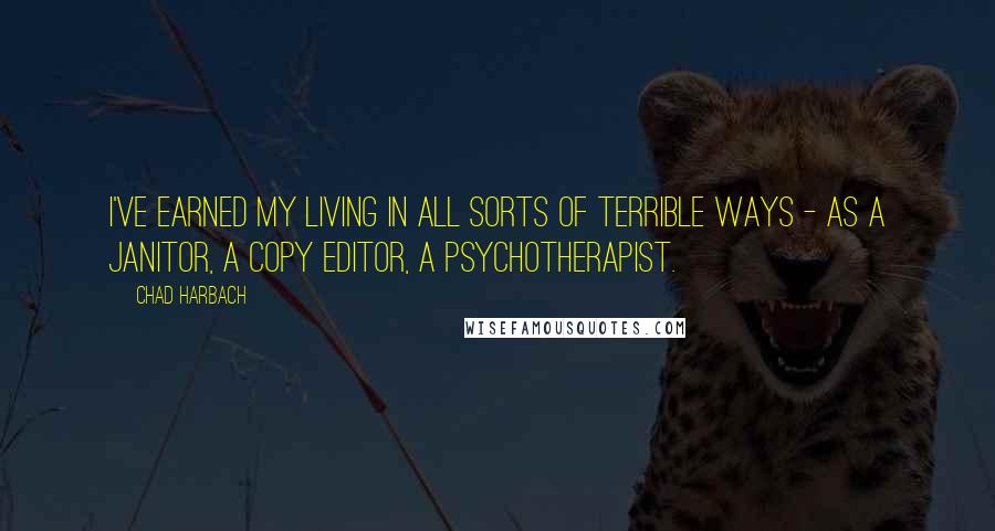 Chad Harbach Quotes: I've earned my living in all sorts of terrible ways - as a janitor, a copy editor, a psychotherapist.