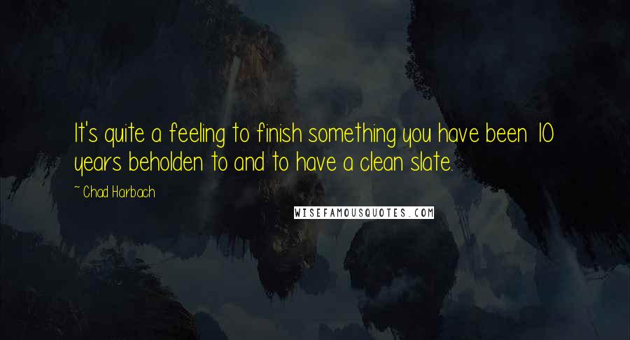 Chad Harbach Quotes: It's quite a feeling to finish something you have been 10 years beholden to and to have a clean slate.