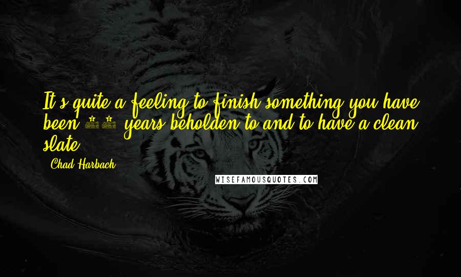 Chad Harbach Quotes: It's quite a feeling to finish something you have been 10 years beholden to and to have a clean slate.