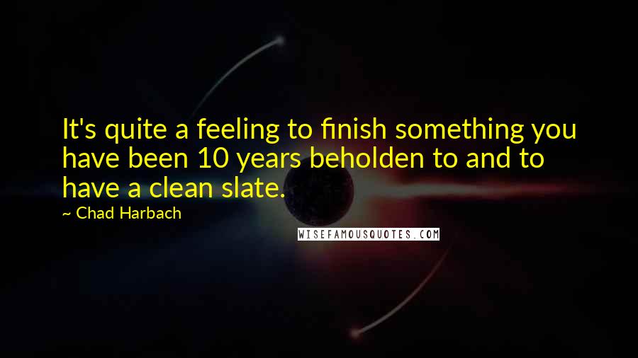 Chad Harbach Quotes: It's quite a feeling to finish something you have been 10 years beholden to and to have a clean slate.