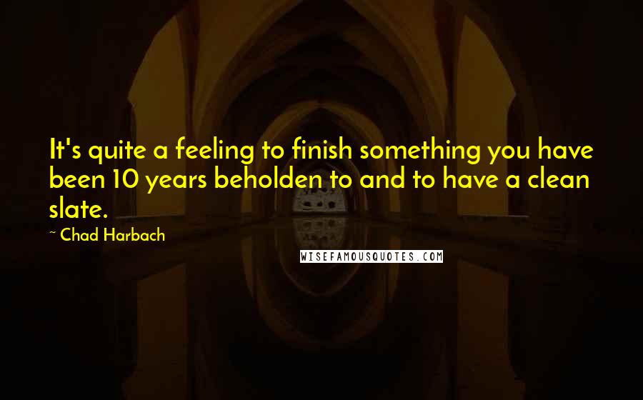 Chad Harbach Quotes: It's quite a feeling to finish something you have been 10 years beholden to and to have a clean slate.