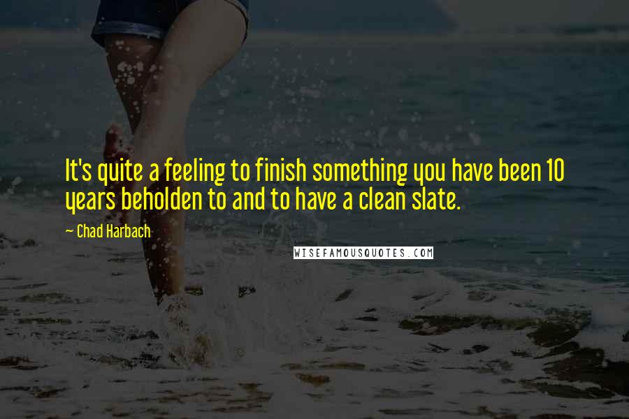 Chad Harbach Quotes: It's quite a feeling to finish something you have been 10 years beholden to and to have a clean slate.