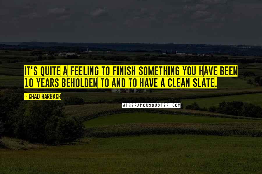 Chad Harbach Quotes: It's quite a feeling to finish something you have been 10 years beholden to and to have a clean slate.