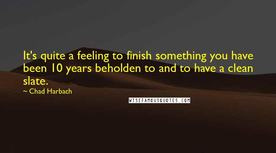 Chad Harbach Quotes: It's quite a feeling to finish something you have been 10 years beholden to and to have a clean slate.