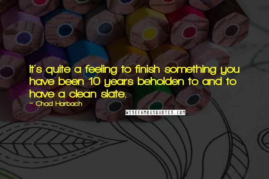 Chad Harbach Quotes: It's quite a feeling to finish something you have been 10 years beholden to and to have a clean slate.