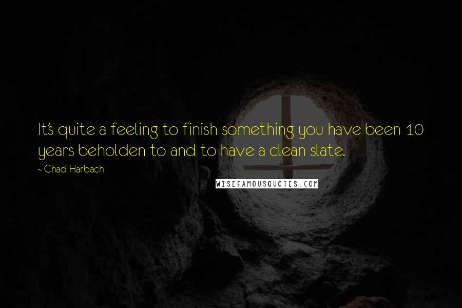 Chad Harbach Quotes: It's quite a feeling to finish something you have been 10 years beholden to and to have a clean slate.