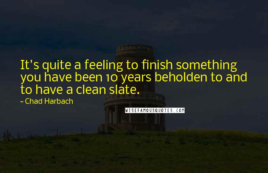 Chad Harbach Quotes: It's quite a feeling to finish something you have been 10 years beholden to and to have a clean slate.