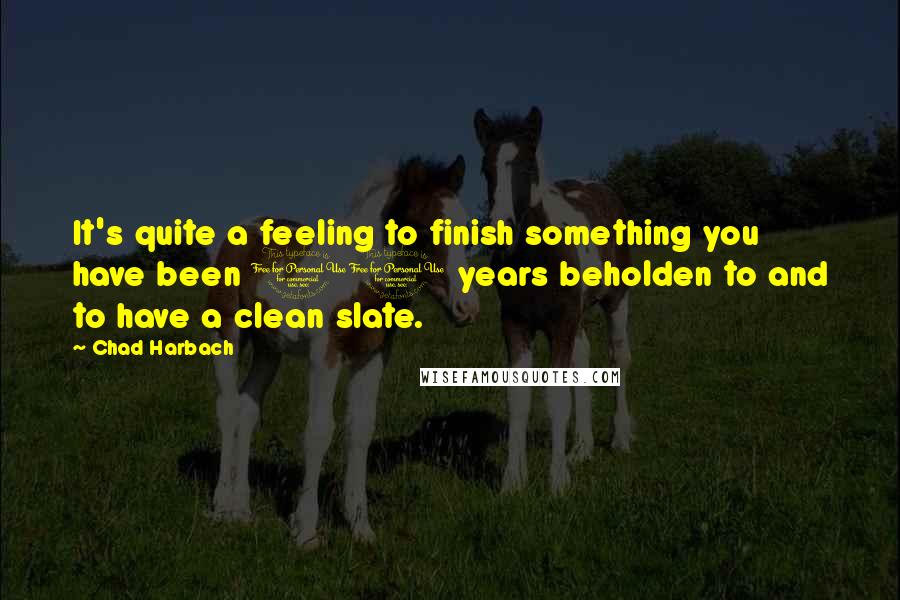 Chad Harbach Quotes: It's quite a feeling to finish something you have been 10 years beholden to and to have a clean slate.