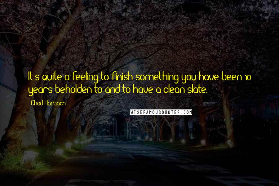 Chad Harbach Quotes: It's quite a feeling to finish something you have been 10 years beholden to and to have a clean slate.