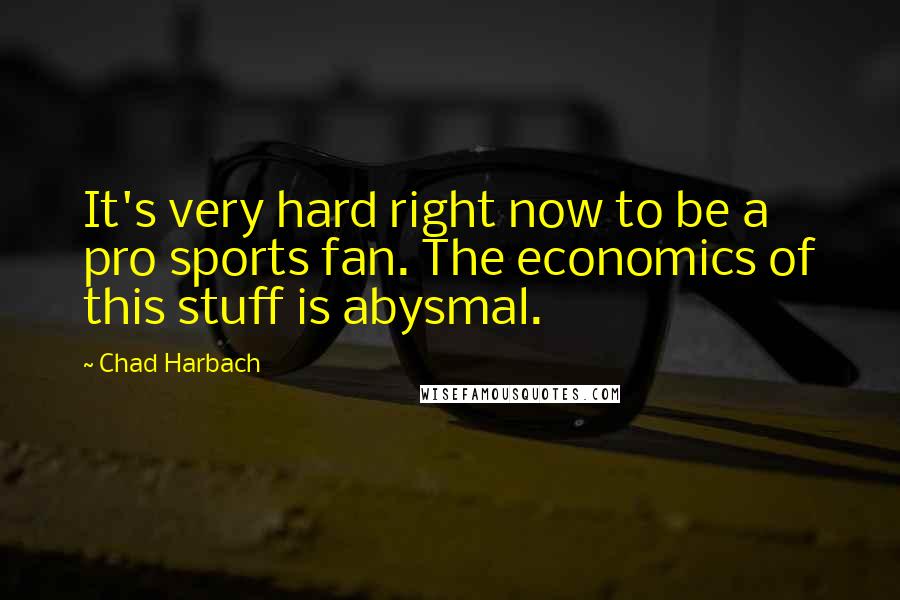 Chad Harbach Quotes: It's very hard right now to be a pro sports fan. The economics of this stuff is abysmal.