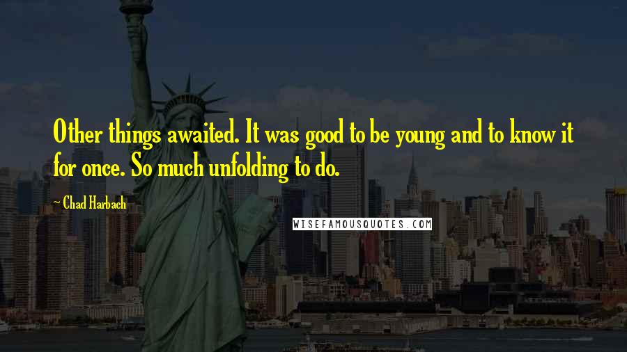 Chad Harbach Quotes: Other things awaited. It was good to be young and to know it for once. So much unfolding to do.