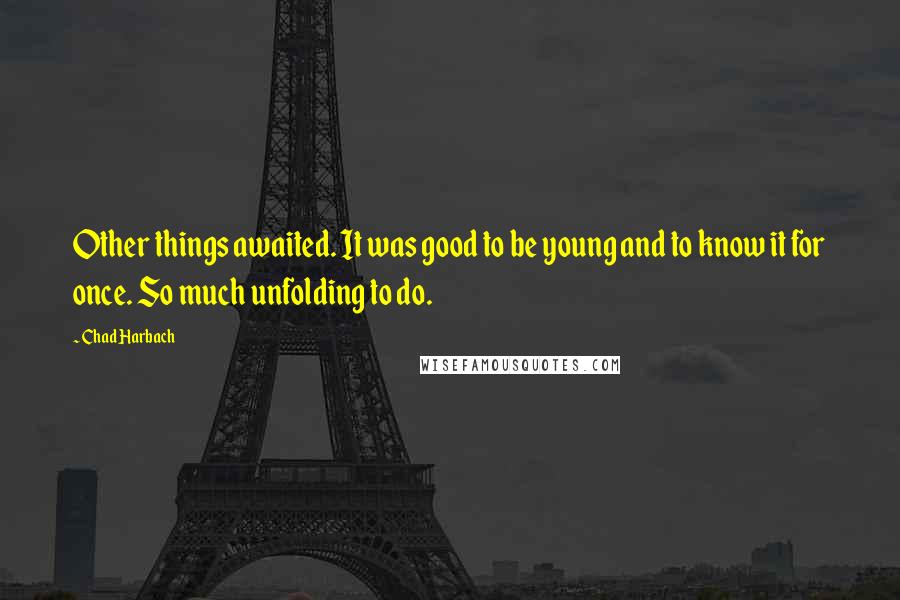 Chad Harbach Quotes: Other things awaited. It was good to be young and to know it for once. So much unfolding to do.
