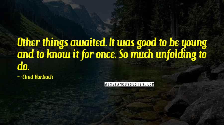 Chad Harbach Quotes: Other things awaited. It was good to be young and to know it for once. So much unfolding to do.