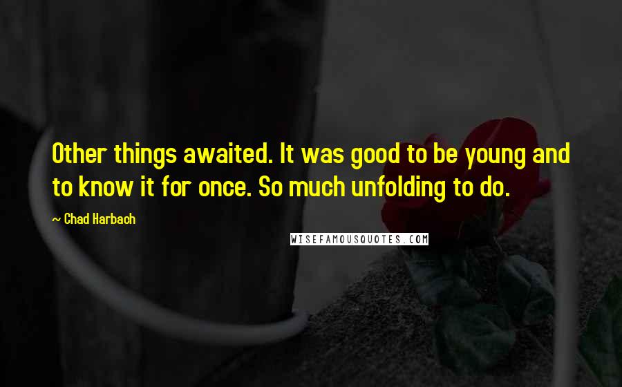 Chad Harbach Quotes: Other things awaited. It was good to be young and to know it for once. So much unfolding to do.
