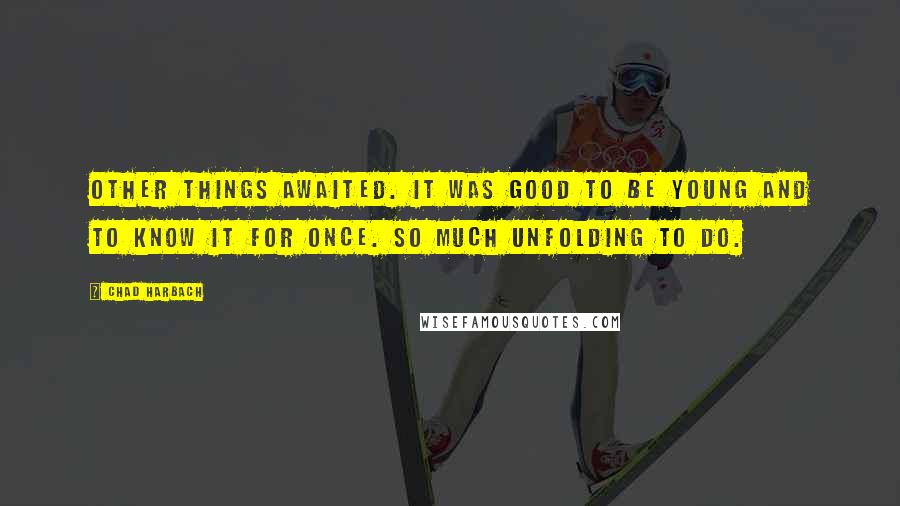 Chad Harbach Quotes: Other things awaited. It was good to be young and to know it for once. So much unfolding to do.