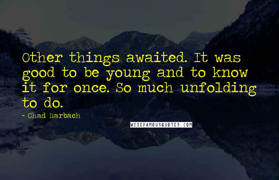 Chad Harbach Quotes: Other things awaited. It was good to be young and to know it for once. So much unfolding to do.