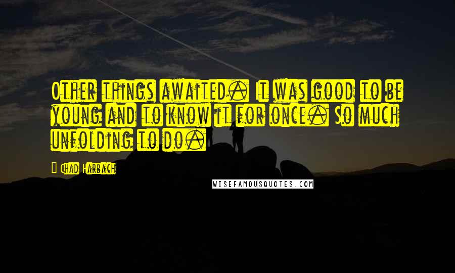 Chad Harbach Quotes: Other things awaited. It was good to be young and to know it for once. So much unfolding to do.