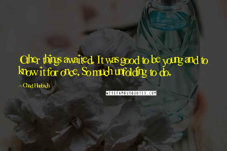 Chad Harbach Quotes: Other things awaited. It was good to be young and to know it for once. So much unfolding to do.