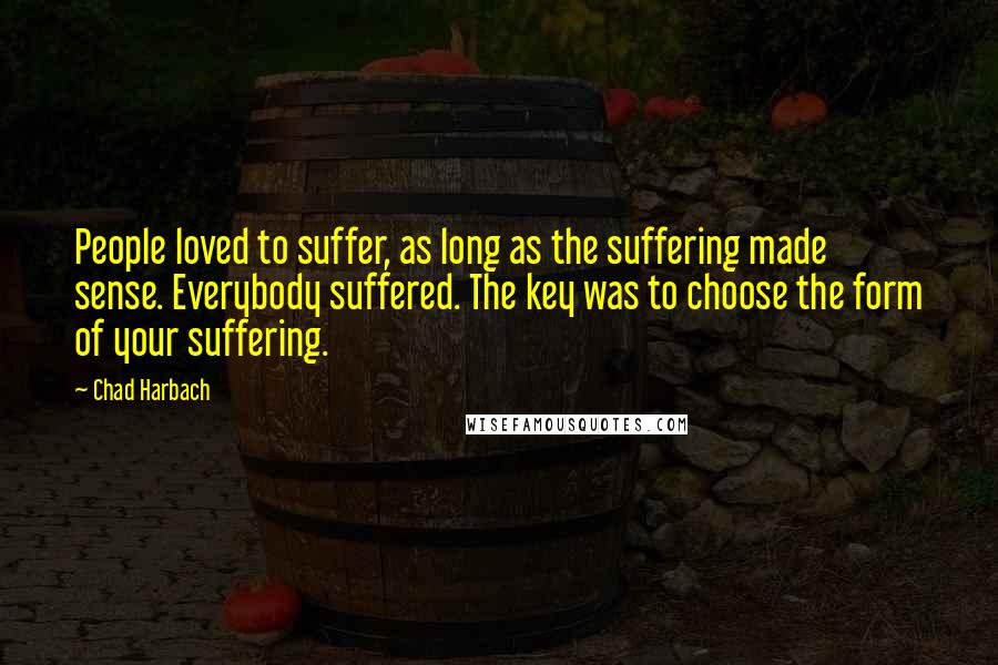 Chad Harbach Quotes: People loved to suffer, as long as the suffering made sense. Everybody suffered. The key was to choose the form of your suffering.