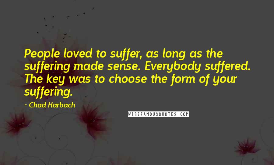 Chad Harbach Quotes: People loved to suffer, as long as the suffering made sense. Everybody suffered. The key was to choose the form of your suffering.