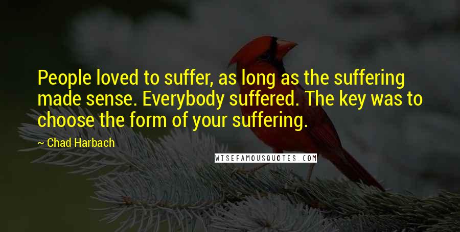 Chad Harbach Quotes: People loved to suffer, as long as the suffering made sense. Everybody suffered. The key was to choose the form of your suffering.