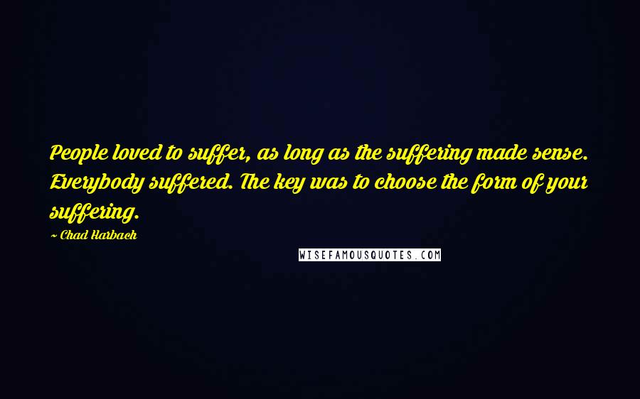 Chad Harbach Quotes: People loved to suffer, as long as the suffering made sense. Everybody suffered. The key was to choose the form of your suffering.