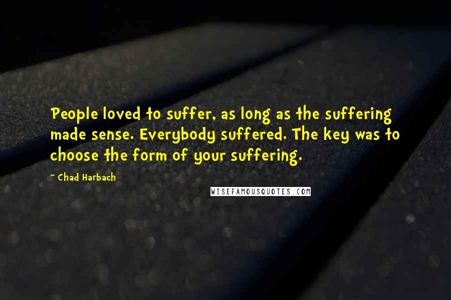 Chad Harbach Quotes: People loved to suffer, as long as the suffering made sense. Everybody suffered. The key was to choose the form of your suffering.