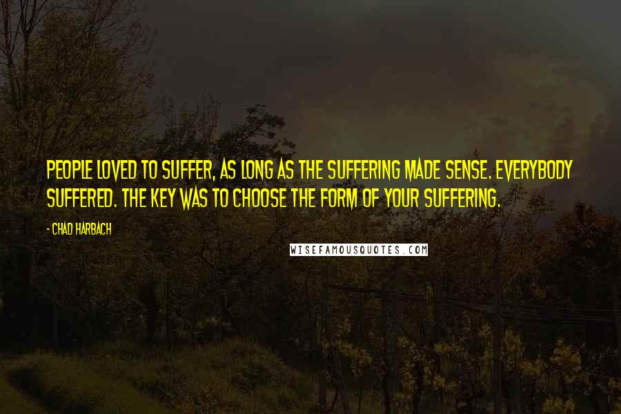Chad Harbach Quotes: People loved to suffer, as long as the suffering made sense. Everybody suffered. The key was to choose the form of your suffering.