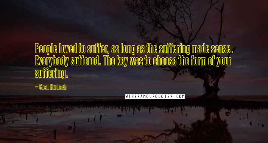 Chad Harbach Quotes: People loved to suffer, as long as the suffering made sense. Everybody suffered. The key was to choose the form of your suffering.