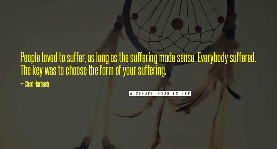 Chad Harbach Quotes: People loved to suffer, as long as the suffering made sense. Everybody suffered. The key was to choose the form of your suffering.