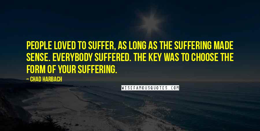 Chad Harbach Quotes: People loved to suffer, as long as the suffering made sense. Everybody suffered. The key was to choose the form of your suffering.