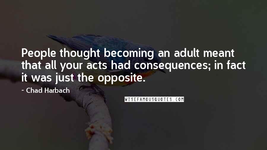 Chad Harbach Quotes: People thought becoming an adult meant that all your acts had consequences; in fact it was just the opposite.