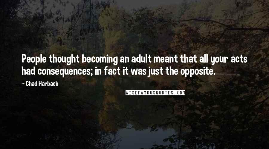 Chad Harbach Quotes: People thought becoming an adult meant that all your acts had consequences; in fact it was just the opposite.