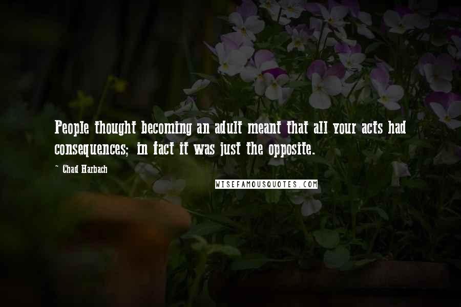 Chad Harbach Quotes: People thought becoming an adult meant that all your acts had consequences; in fact it was just the opposite.