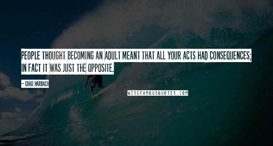 Chad Harbach Quotes: People thought becoming an adult meant that all your acts had consequences; in fact it was just the opposite.