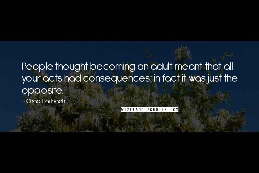 Chad Harbach Quotes: People thought becoming an adult meant that all your acts had consequences; in fact it was just the opposite.