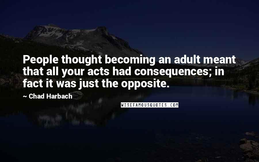 Chad Harbach Quotes: People thought becoming an adult meant that all your acts had consequences; in fact it was just the opposite.