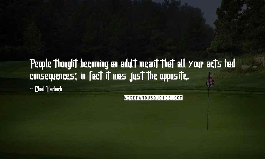 Chad Harbach Quotes: People thought becoming an adult meant that all your acts had consequences; in fact it was just the opposite.