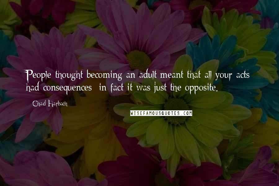 Chad Harbach Quotes: People thought becoming an adult meant that all your acts had consequences; in fact it was just the opposite.